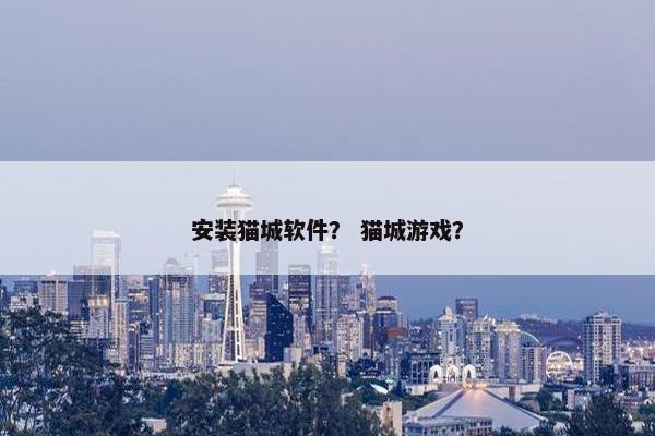 安装猫城软件？ 猫城游戏？