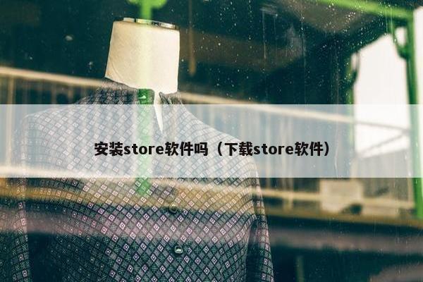 安装store软件吗（下载store软件）