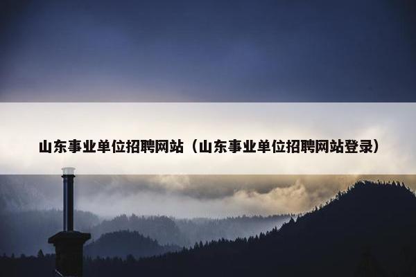 山东事业单位招聘网站（山东事业单位招聘网站登录）