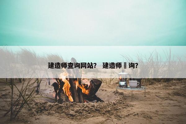 建造师查询网站？ 建造师査询？
