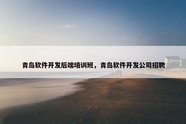 青岛软件开发后端培训班，青岛软件开发公司招聘