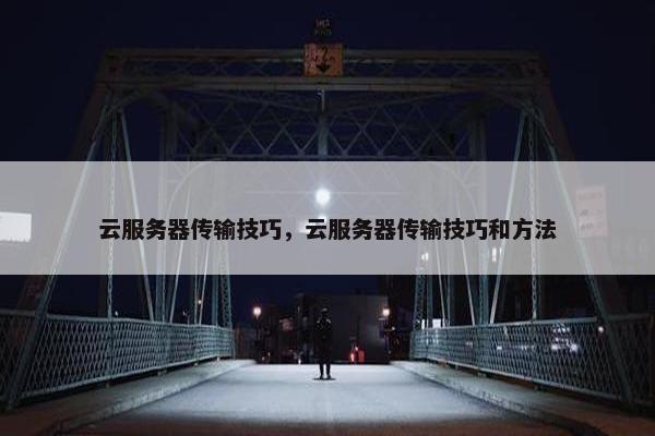 云服务器传输技巧，云服务器传输技巧和方法