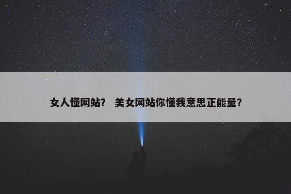 女人懂网站？ 美女网站你懂我意思正能量？