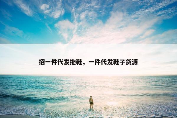 招一件代发拖鞋，一件代发鞋子货源