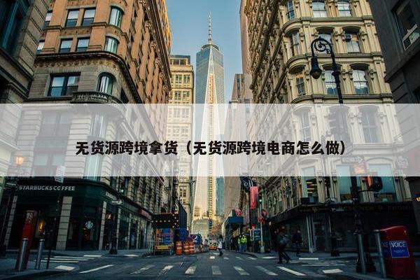 无货源跨境拿货（无货源跨境电商怎么做）