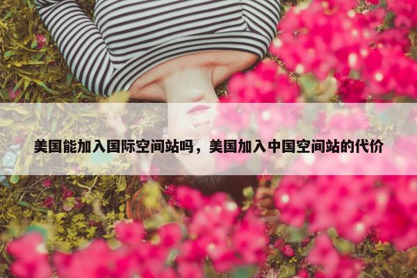 美国能加入国际空间站吗，美国加入中国空间站的代价
