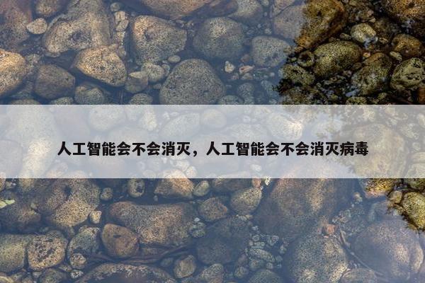 人工智能会不会消灭，人工智能会不会消灭病毒