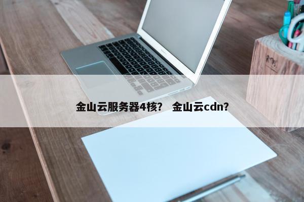 金山云服务器4核？ 金山云cdn？