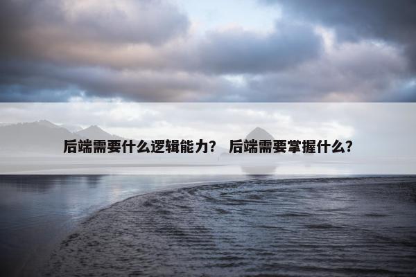 后端需要什么逻辑能力？ 后端需要掌握什么？