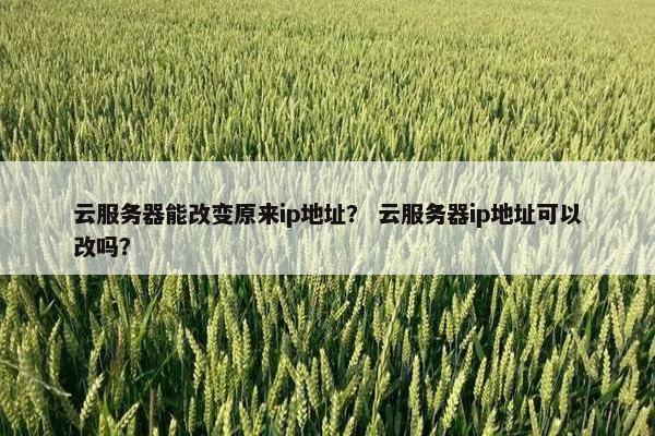 云服务器能改变原来ip地址？ 云服务器ip地址可以改吗？