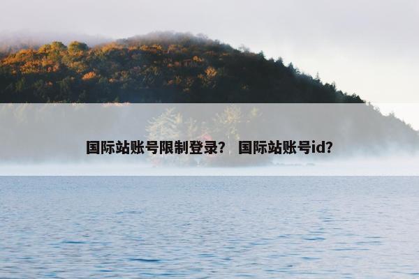 国际站账号限制登录？ 国际站账号id？