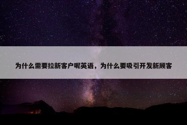 为什么需要拉新客户呢英语，为什么要吸引开发新顾客