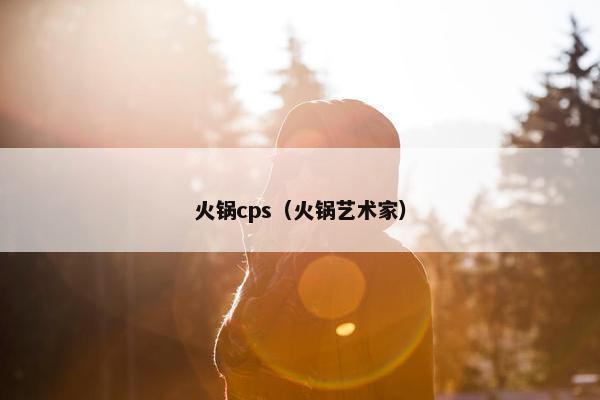 火锅cps（火锅艺术家）
