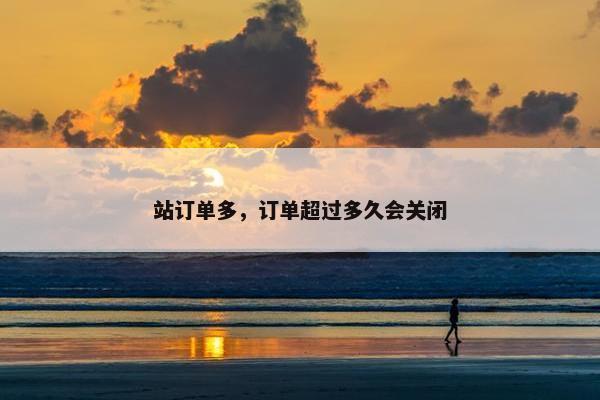 站订单多，订单超过多久会关闭