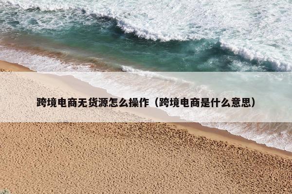 跨境电商无货源怎么操作（跨境电商是什么意思）
