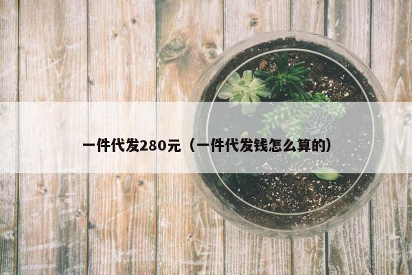 一件代发280元（一件代发钱怎么算的）