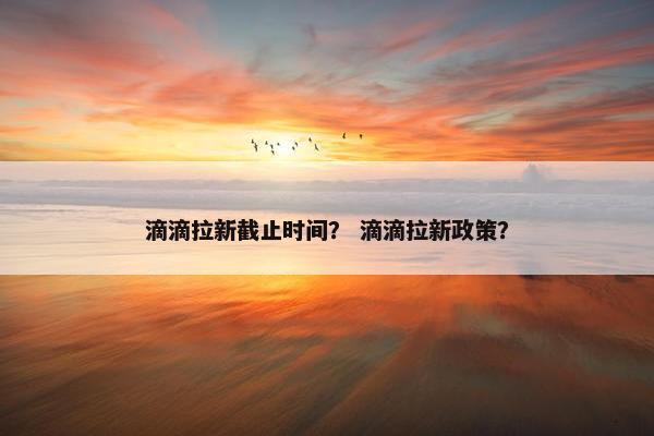 滴滴拉新截止时间？ 滴滴拉新政策？