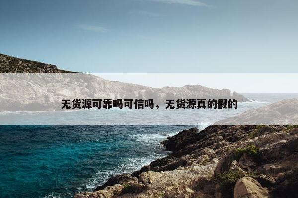 无货源可靠吗可信吗，无货源真的假的