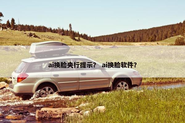 ai换脸央行提示？ ai换脸软件？
