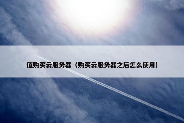 值购买云服务器（购买云服务器之后怎么使用）