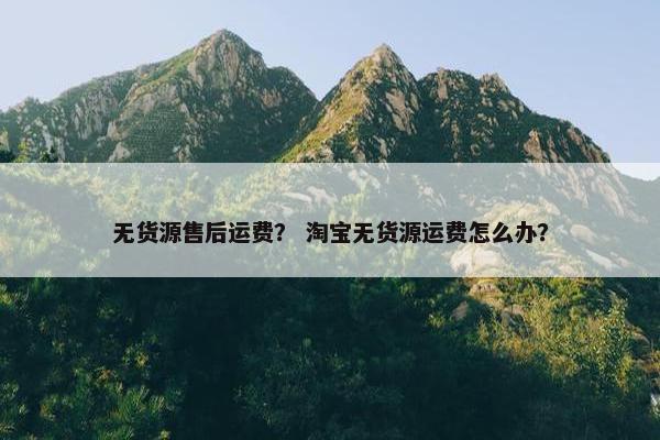 无货源售后运费？ 淘宝无货源运费怎么办？