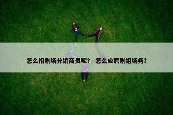 怎么招剧场分销商员呢？ 怎么应聘剧组场务？