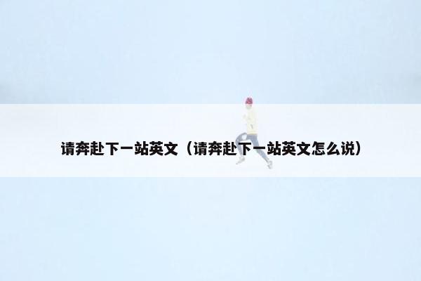 请奔赴下一站英文（请奔赴下一站英文怎么说）