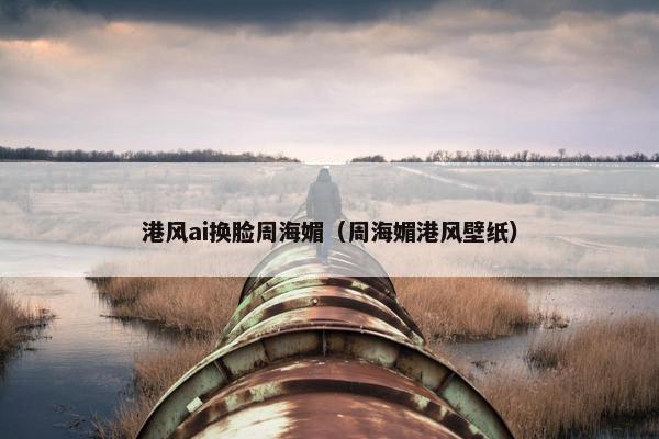 港风ai换脸周海媚（周海媚港风壁纸）
