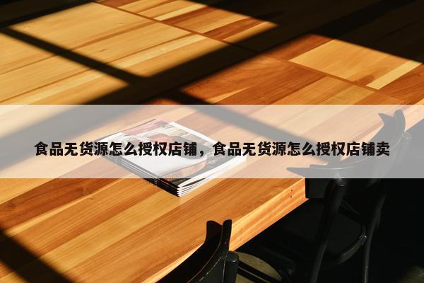 食品无货源怎么授权店铺，食品无货源怎么授权店铺卖