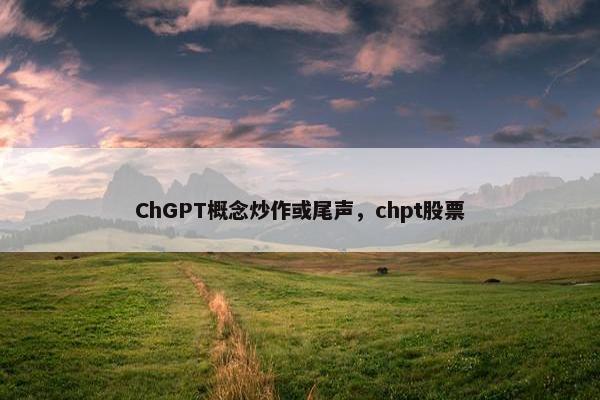 ChGPT概念炒作或尾声，chpt股票