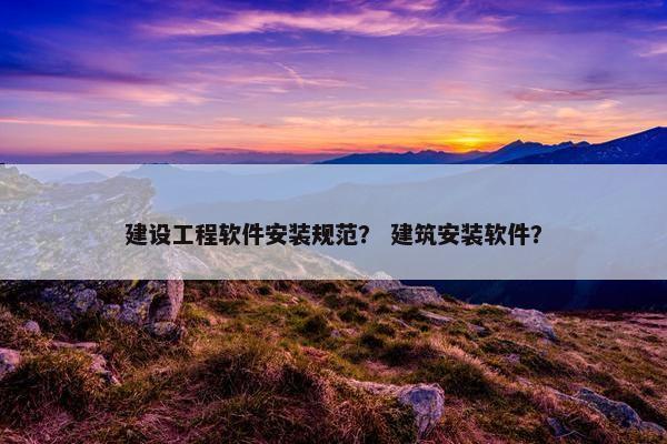 建设工程软件安装规范？ 建筑安装软件？
