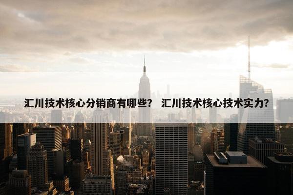 汇川技术核心分销商有哪些？ 汇川技术核心技术实力？