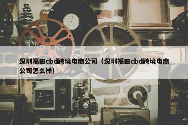 深圳福田cbd跨境电商公司（深圳福田cbd跨境电商公司怎么样）