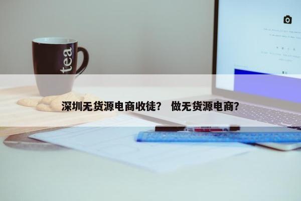 深圳无货源电商收徒？ 做无货源电商？