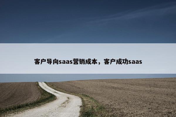 客户导向saas营销成本，客户成功saas