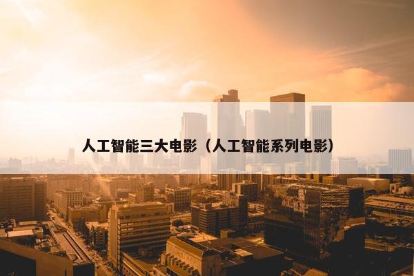人工智能三大电影（人工智能系列电影）
