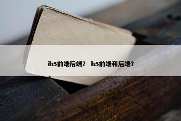 ih5前端后端？ h5前端和后端？