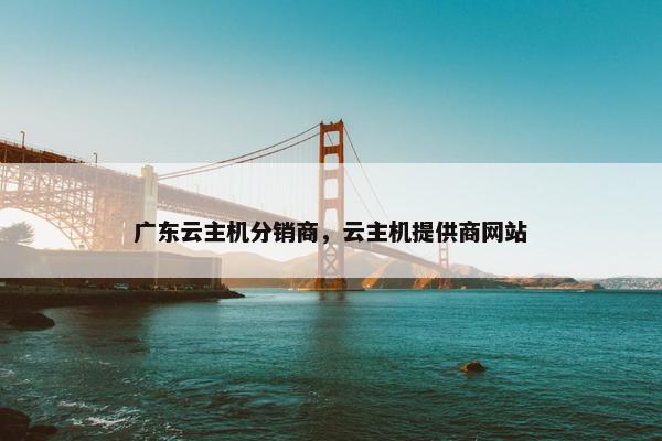 广东云主机分销商，云主机提供商网站