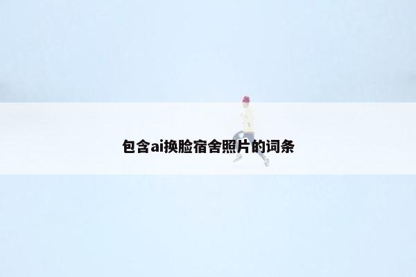 包含ai换脸宿舍照片的词条