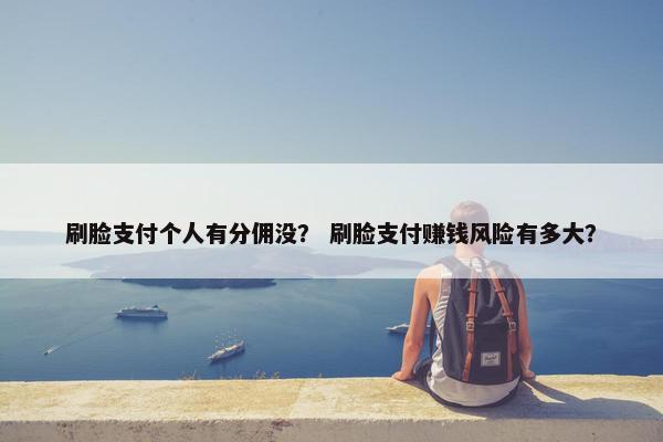 刷脸支付个人有分佣没？ 刷脸支付赚钱风险有多大？