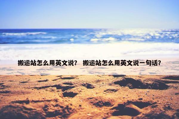 搬运站怎么用英文说？ 搬运站怎么用英文说一句话？