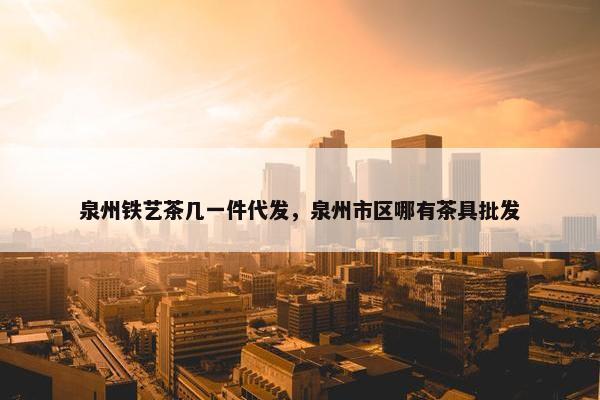 泉州铁艺茶几一件代发，泉州市区哪有茶具批发