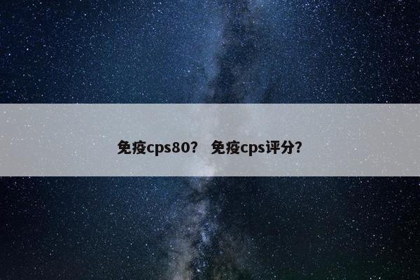 免疫cps80？ 免疫cps评分？