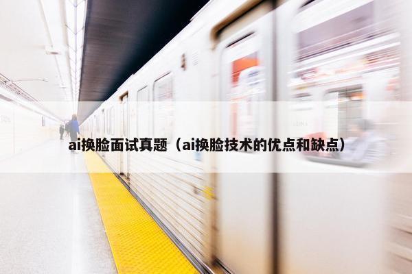 ai换脸面试真题（ai换脸技术的优点和缺点）