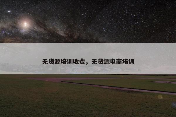 无货源培训收费，无货源电商培训