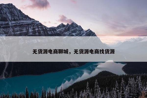 无货源电商聊城，无货源电商找货源