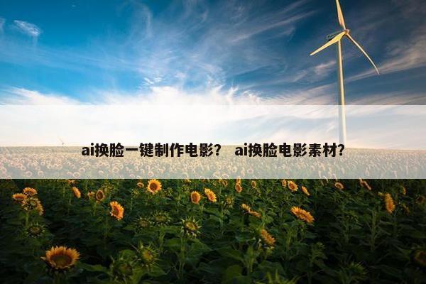 ai换脸一键制作电影？ ai换脸电影素材？