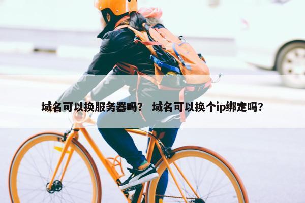 域名可以换服务器吗？ 域名可以换个ip绑定吗？