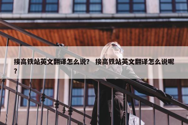 接高铁站英文翻译怎么说？ 接高铁站英文翻译怎么说呢？
