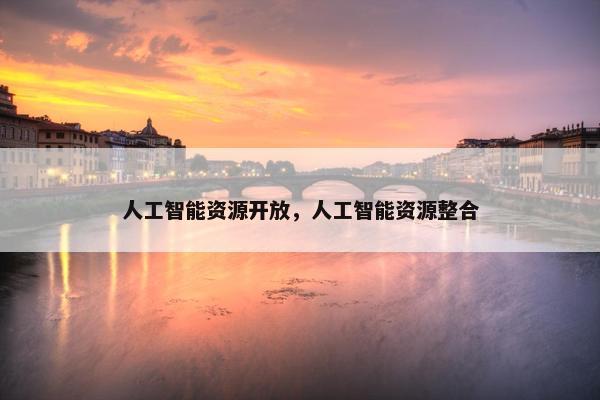 人工智能资源开放，人工智能资源整合